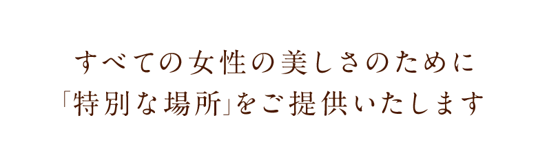 すべての女性の美しさのために 「特別な場所」をご提供いたします